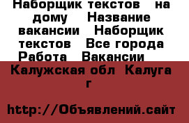 Наборщик текстов ( на дому) › Название вакансии ­ Наборщик текстов - Все города Работа » Вакансии   . Калужская обл.,Калуга г.